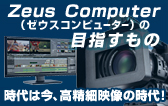 Zeus Computer （ゼウスコンピューター）の目指すもの　時代は今、高精細映像の時代！