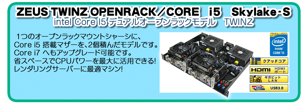 ZEUS TWINZ OPENRACK/CORE　i５　Haswell intel Core I5 デュアルオープンラックモデル　TWINZ 1つのオープンラックマウントシャーシに、Core i5 搭載マザーを、2個積んだモデルです。Core i7 へもアップグレード可能です。省スペースでCPUパワーを最大に活用できる！レンダリングサーバーに最適マシン！
